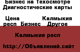 Бизнес на Техосмотре .Диагностические карты › Цена ­ 1 000 - Калмыкия респ. Бизнес » Другое   . Калмыкия респ.